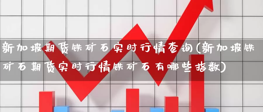 新加坡期货铁矿石实时行情查询(新加坡铁矿石期货实时行情铁矿石有哪些指数)_https://hj.wpmee.com_德指期货_第1张