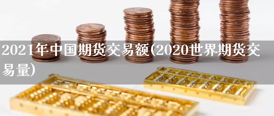 2021年中国期货交易额(2020世界期货交易量)_https://hj.wpmee.com_黄金期货直播室_第1张