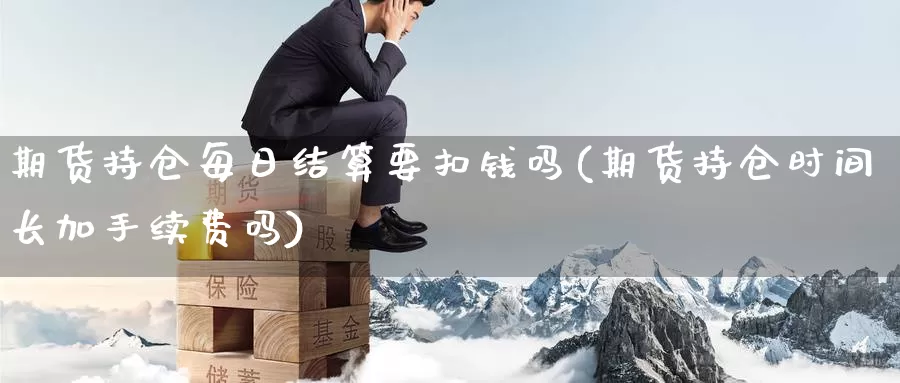 期货持仓每日结算要扣钱吗(期货持仓时间长加手续费吗)_https://hj.wpmee.com_期货资讯_第1张