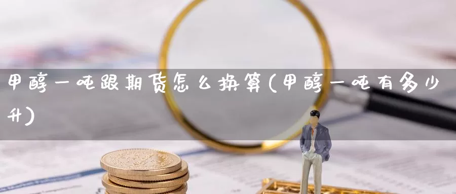 甲醇一吨跟期货怎么换算(甲醇一吨有多少升)_https://hj.wpmee.com_外盘期货直播间_第1张