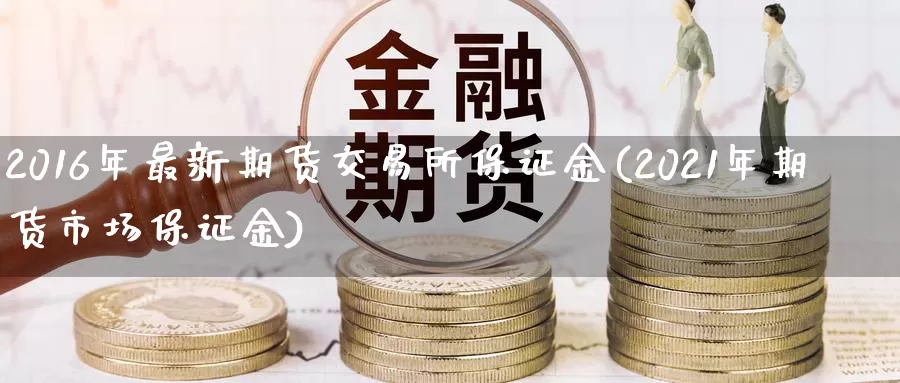 2016年最新期货交易所保证金(2021年期货市场保证金)_https://hj.wpmee.com_外盘期货直播间_第1张