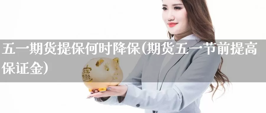 五一期货提保何时降保(期货五一节前提高保证金)_https://hj.wpmee.com_原油期货喊单_第1张