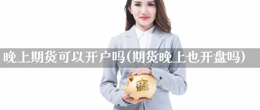 晚上期货可以开户吗(期货晚上也开盘吗)_https://hj.wpmee.com_外盘期货直播间_第1张