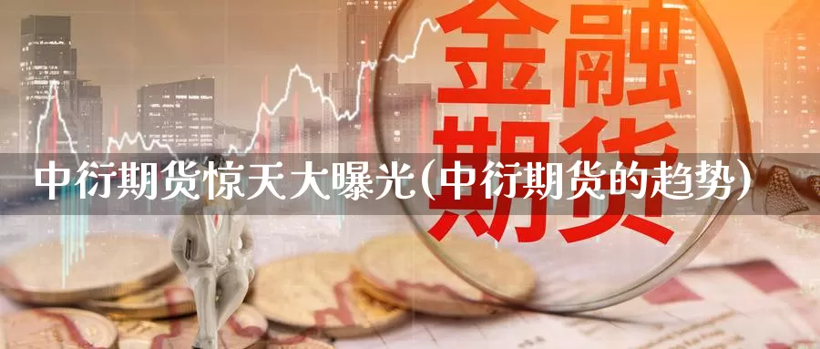 中衍期货惊天大曝光(中衍期货的趋势)_https://hj.wpmee.com_德指期货_第1张