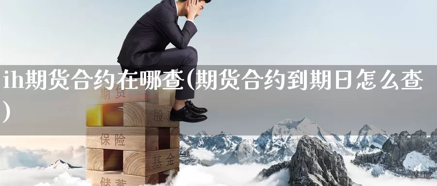 ih期货合约在哪查(期货合约到期日怎么查)_https://hj.wpmee.com_期货资讯_第1张