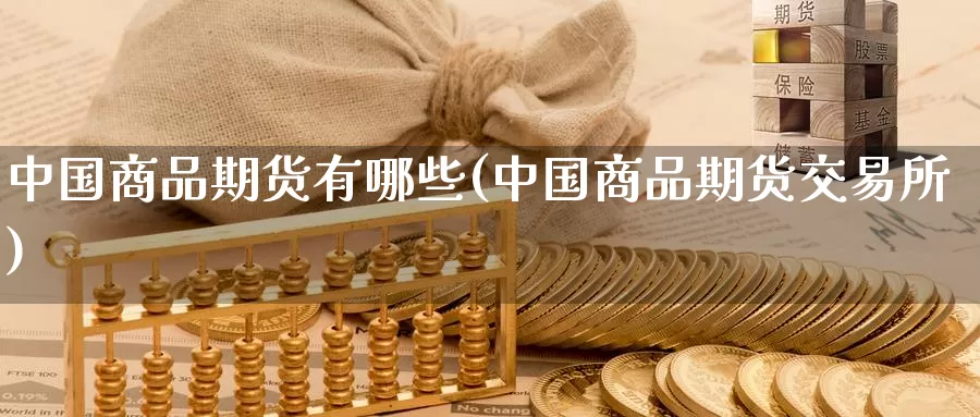 中国商品期货有哪些(中国商品期货交易所)_https://hj.wpmee.com_德指期货_第1张