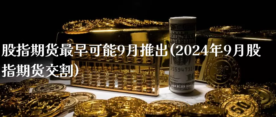 股指期货最早可能9月推出(2024年9月股指期货交割)_https://hj.wpmee.com_外盘期货直播间_第1张