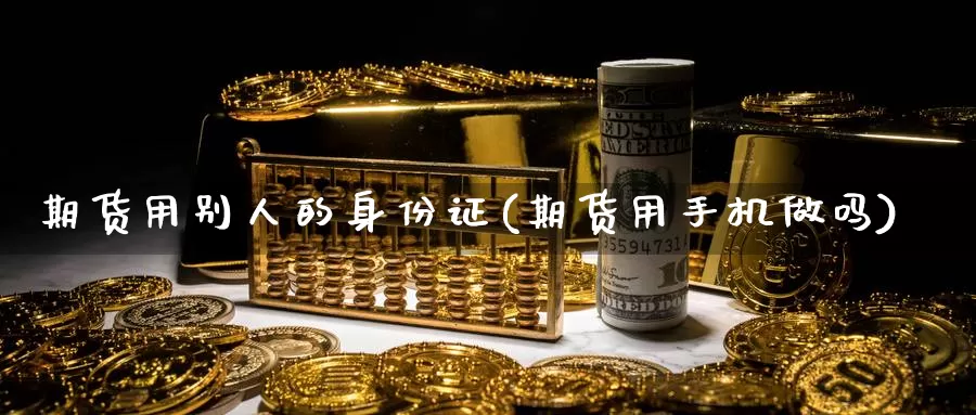 期货用别人的身份证(期货用手机做吗)_https://hj.wpmee.com_原油期货_第1张