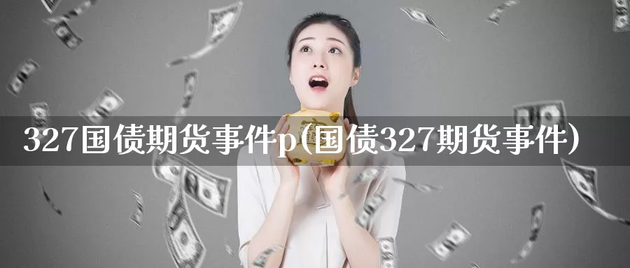 327国债期货事件p(国债327期货事件)_https://hj.wpmee.com_道指直播室_第1张