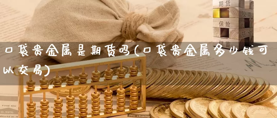 口袋贵金属是期货吗(口袋贵金属多少钱可以交易)_https://hj.wpmee.com_原油期货喊单_第1张