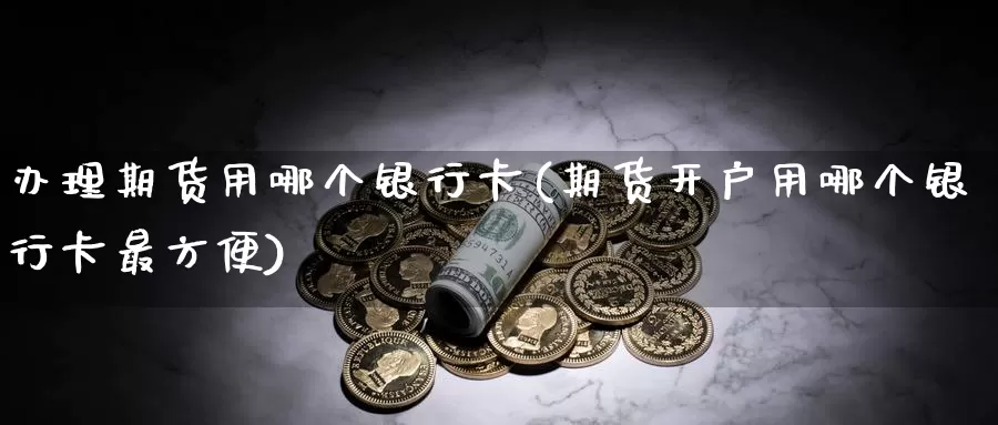 办理期货用哪个银行卡(期货开户用哪个银行卡最方便)_https://hj.wpmee.com_原油期货_第1张