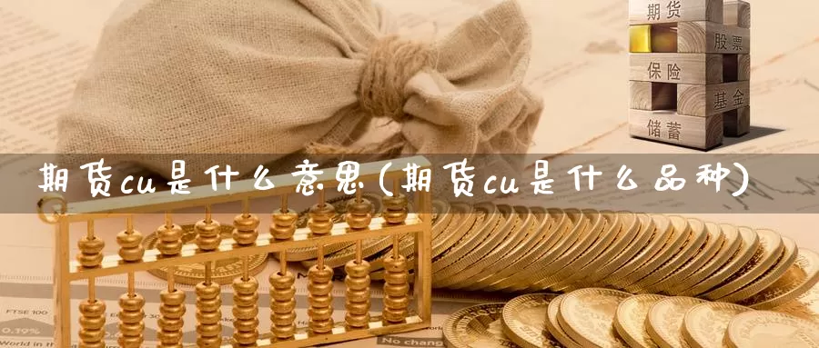 期货cu是什么意思(期货cu是什么品种)_https://hj.wpmee.com_原油期货喊单_第1张