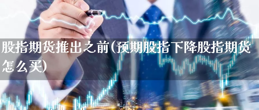 股指期货推出之前(预期股指下降股指期货怎么买)_https://hj.wpmee.com_期货资讯_第1张