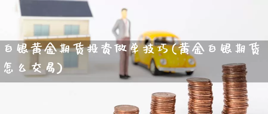 白银黄金期货投资做单技巧(黄金白银期货怎么交易)_https://hj.wpmee.com_恒指喊单_第1张