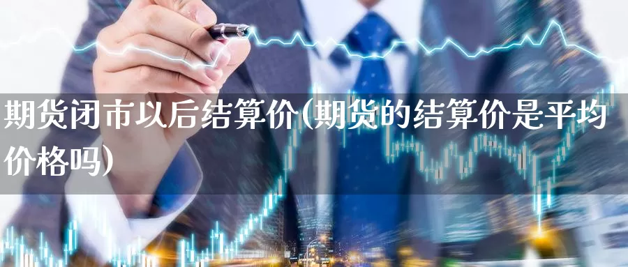 期货闭市以后结算价(期货的结算价是平均价格吗)_https://hj.wpmee.com_黄金期货_第1张