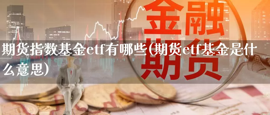 期货指数基金etf有哪些(期货etf基金是什么意思)_https://hj.wpmee.com_纳指直播室_第1张