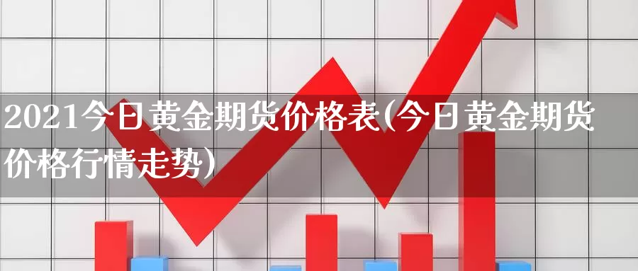 2021今日黄金期货价格表(今日黄金期货价格行情走势)_https://hj.wpmee.com_原油期货喊单_第1张