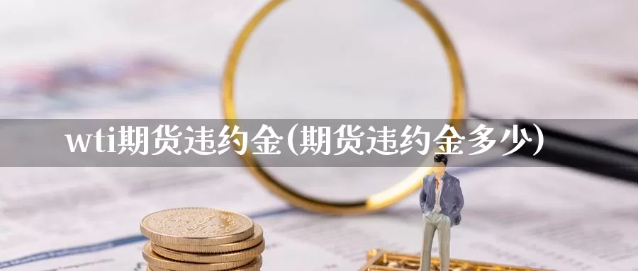 wti期货违约金(期货违约金多少)_https://hj.wpmee.com_外盘期货_第1张