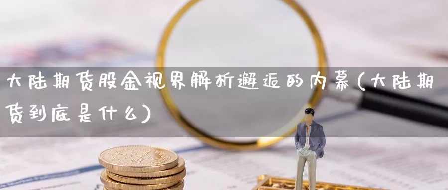 大陆期货股金视界解析邂逅的内幕(大陆期货到底是什么)_https://hj.wpmee.com_期货资讯_第1张