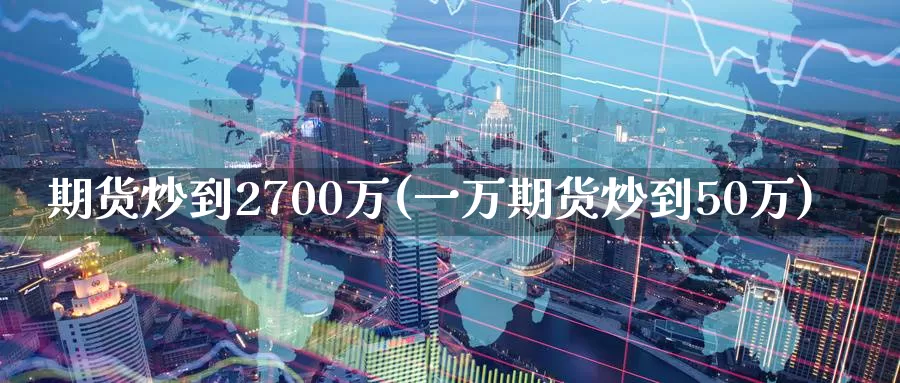 期货炒到2700万(一万期货炒到50万)_https://hj.wpmee.com_纳指直播室_第1张