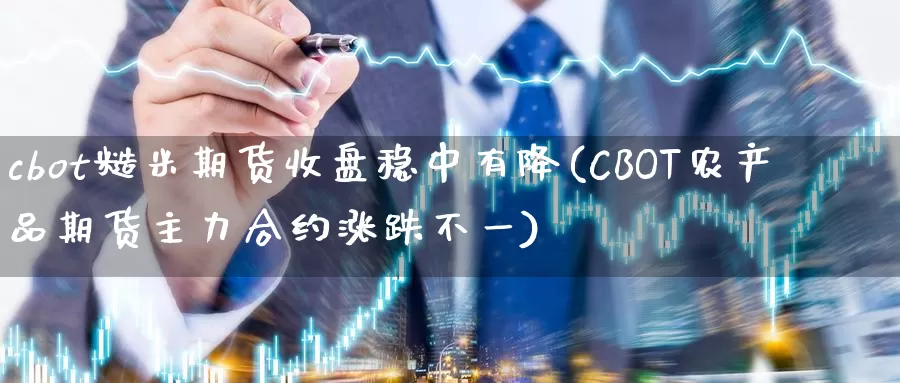 cbot糙米期货收盘稳中有降(CBOT农产品期货主力合约涨跌不一)_https://hj.wpmee.com_道指直播室_第1张