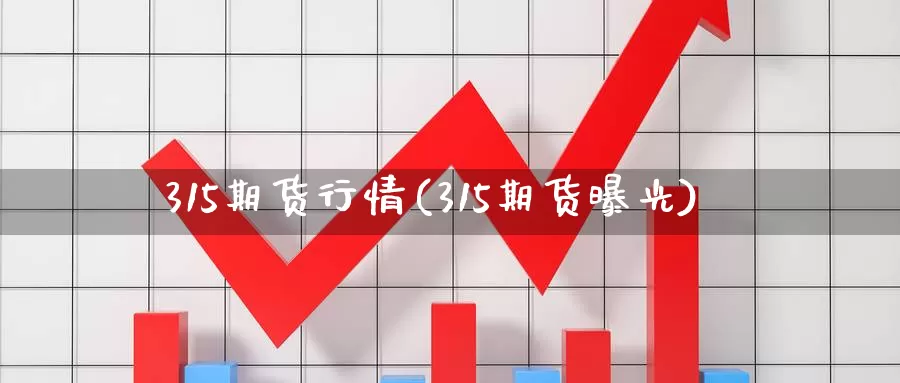 315期货行情(315期货曝光)_https://hj.wpmee.com_外盘期货直播间_第1张