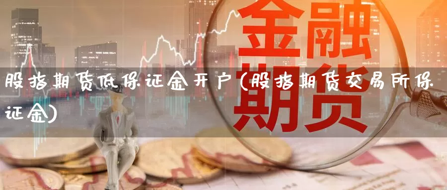 股指期货低保证金开户(股指期货交易所保证金)_https://hj.wpmee.com_外盘期货直播间_第1张