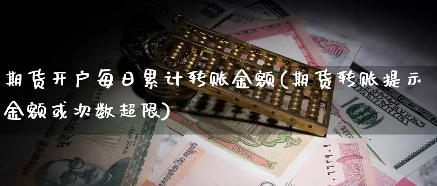 期货开户每日累计转账金额(期货转账提示金额或次数超限)_https://hj.wpmee.com_原油期货喊单_第1张