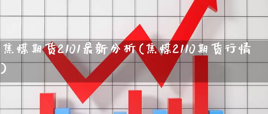 焦煤期货2101最新分析(焦煤2110期货行情)_https://hj.wpmee.com_原油期货_第1张