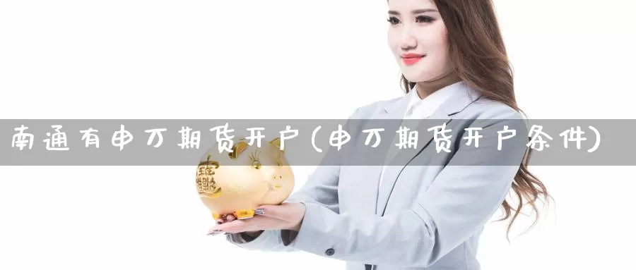 南通有申万期货开户(申万期货开户条件)_https://hj.wpmee.com_黄金期货直播室_第1张