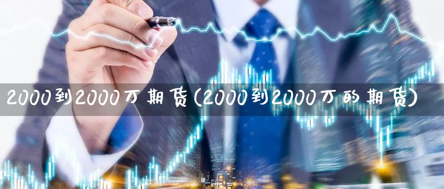 2000到2000万期货(2000到2000万的期货)_https://hj.wpmee.com_德指期货_第1张