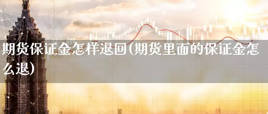 期货保证金怎样退回(期货里面的保证金怎么退)_https://hj.wpmee.com_期货资讯_第1张