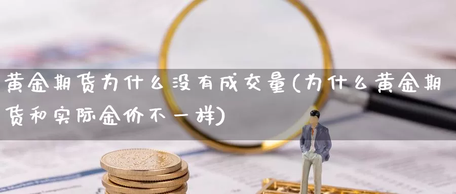 黄金期货为什么没有成交量(为什么黄金期货和实际金价不一样)_https://hj.wpmee.com_黄金期货_第1张