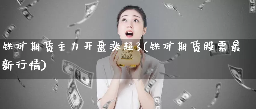 铁矿期货主力开盘涨超3(铁矿期货股票最新行情)_https://hj.wpmee.com_外盘期货_第1张