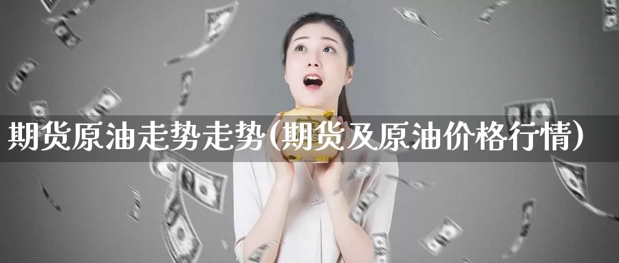 期货原油走势走势(期货及原油价格行情)_https://hj.wpmee.com_期货资讯_第1张