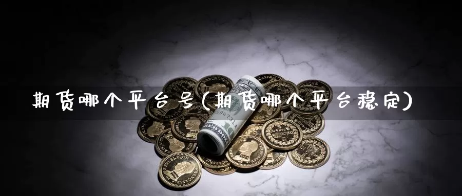 期货哪个平台号(期货哪个平台稳定)_https://hj.wpmee.com_德指期货_第1张