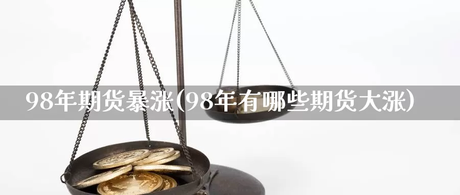 98年期货暴涨(98年有哪些期货大涨)_https://hj.wpmee.com_德指期货_第1张