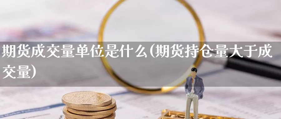 期货成交量单位是什么(期货持仓量大于成交量)_https://hj.wpmee.com_德指期货_第1张