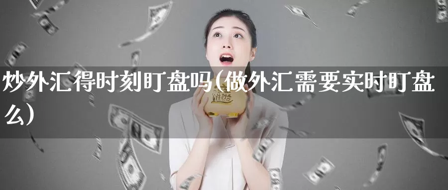 炒外汇得时刻盯盘吗(做外汇需要实时盯盘么)_https://hj.wpmee.com_外盘期货_第1张