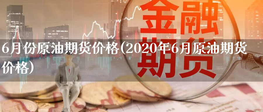 6月份原油期货价格(2020年6月原油期货价格)_https://hj.wpmee.com_期货资讯_第1张