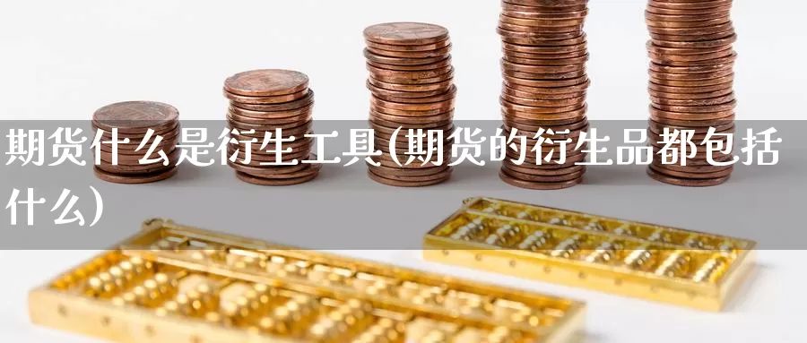 期货什么是衍生工具(期货的衍生品都包括什么)_https://hj.wpmee.com_黄金期货直播室_第1张