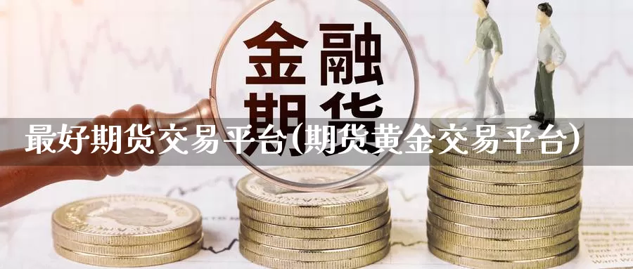 最好期货交易平台(期货黄金交易平台)_https://hj.wpmee.com_黄金期货直播室_第1张