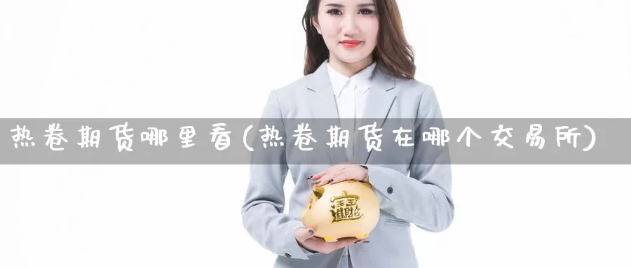 热卷期货哪里看(热卷期货在哪个交易所)_https://hj.wpmee.com_原油期货_第1张