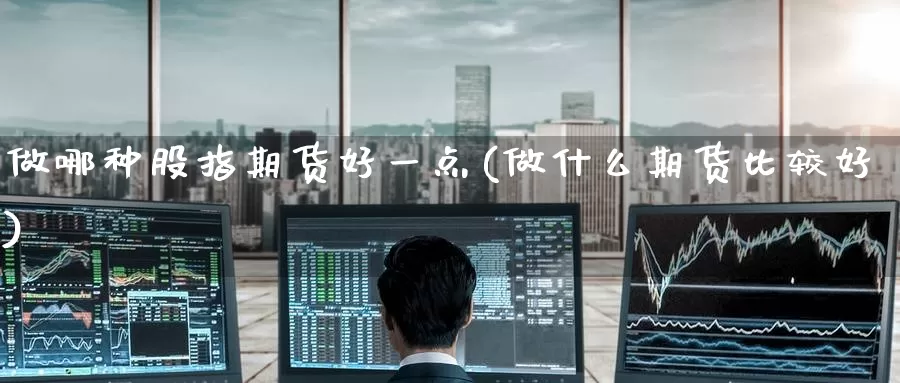 做哪种股指期货好一点(做什么期货比较好)_https://hj.wpmee.com_德指期货_第1张
