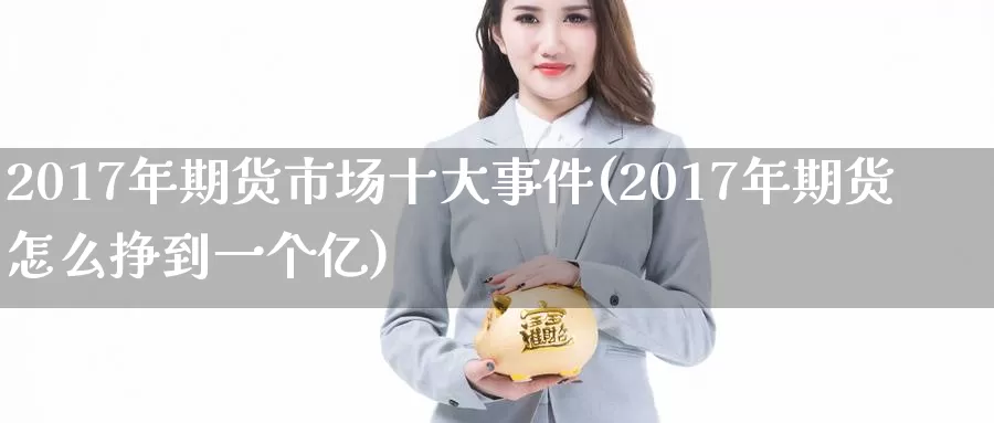 2017年期货市场十大事件(2017年期货怎么挣到一个亿)_https://hj.wpmee.com_原油期货_第1张