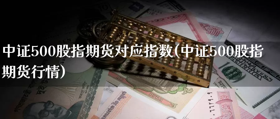 中证500股指期货对应指数(中证500股指期货行情)_https://hj.wpmee.com_外盘期货_第1张