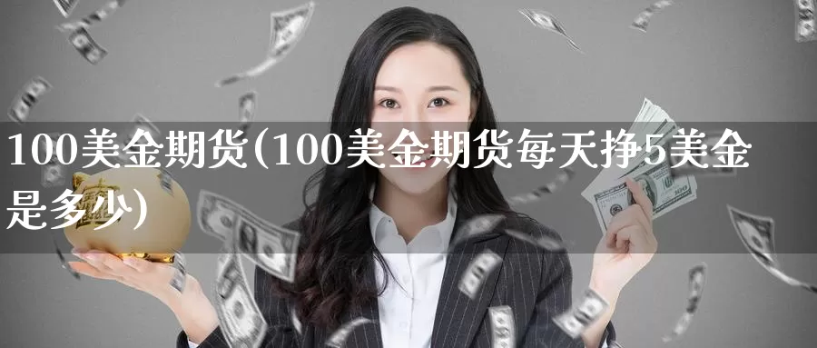 100美金期货(100美金期货每天挣5美金是多少)_https://hj.wpmee.com_原油期货喊单_第1张