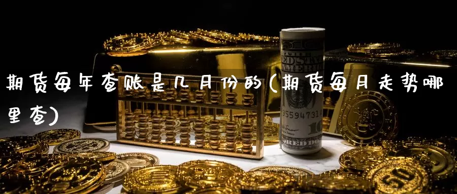 期货每年查账是几月份的(期货每月走势哪里查)_https://hj.wpmee.com_原油期货喊单_第1张