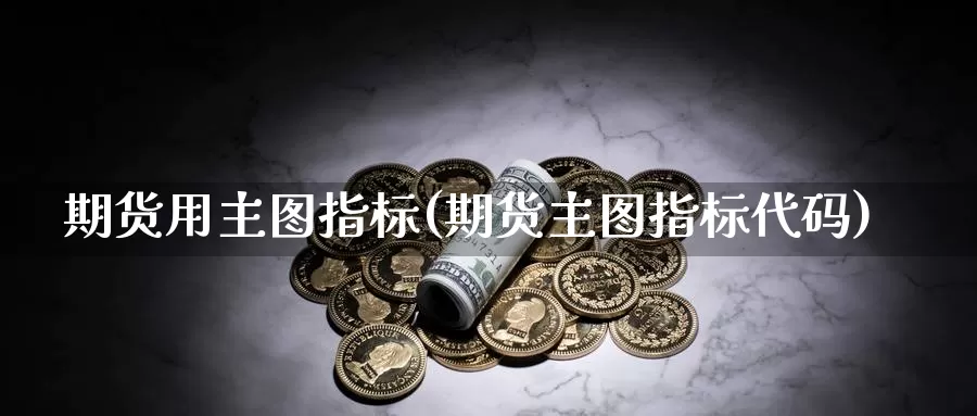 期货用主图指标(期货主图指标代码)_https://hj.wpmee.com_道指直播室_第1张