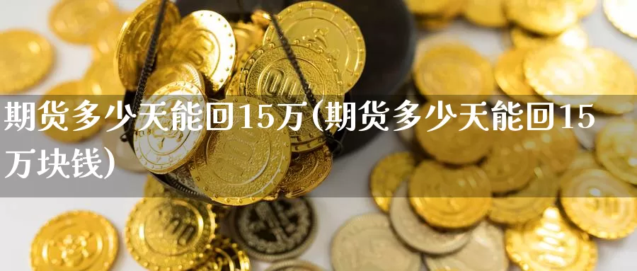 期货多少天能回15万(期货多少天能回15万块钱)_https://hj.wpmee.com_期货资讯_第1张